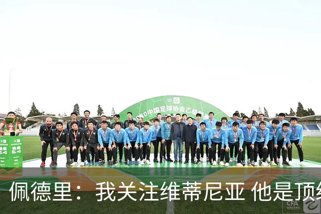 佩德里：我关注维蒂尼亚 他是顶级球员且对比赛理解很好很少丢球