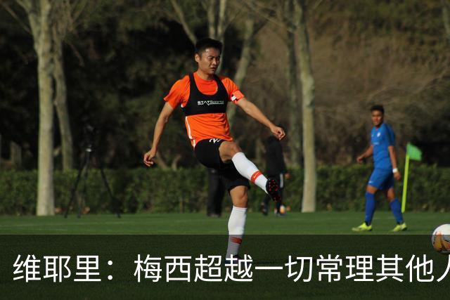 维耶里：梅西超越一切常理其他人没法比 批评安帅的人什么都不懂