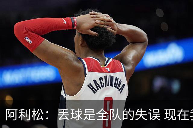 阿利松：丢球是全队的失误 现在我们必须专注于下一场比赛