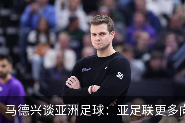 马德兴谈亚洲足球：亚足联更多向西亚倾斜，让东亚等协会大为不满