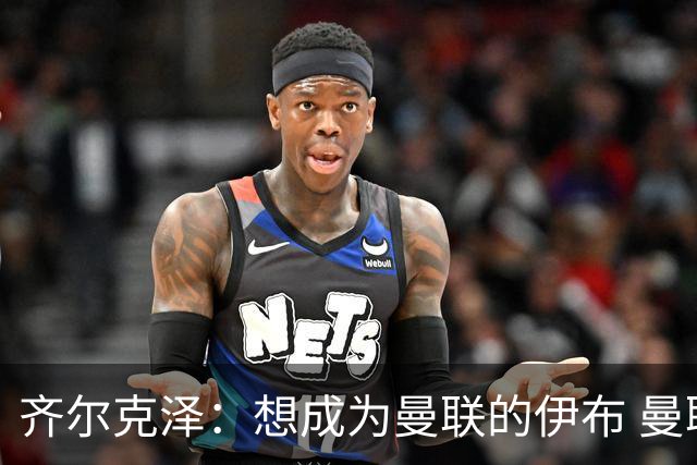 齐尔克泽：想成为曼联的伊布 曼联比拜仁更大